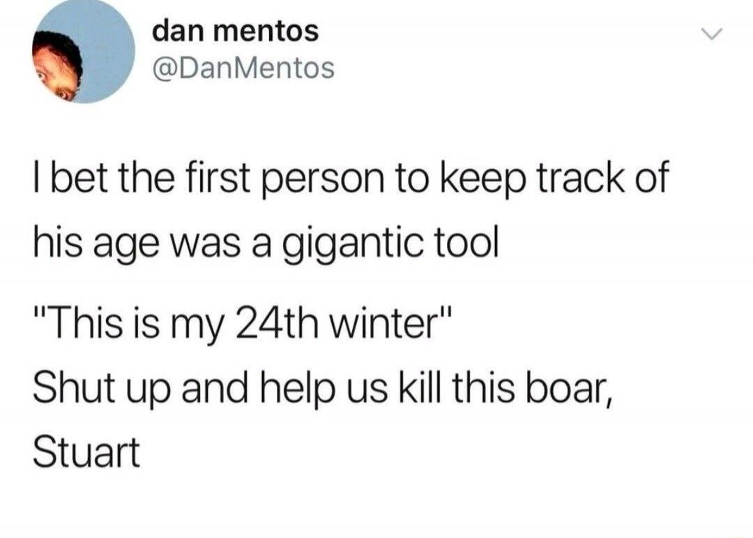dan mentos @DanMentos I bet the first person to keep track of his age was a gigantic tool 