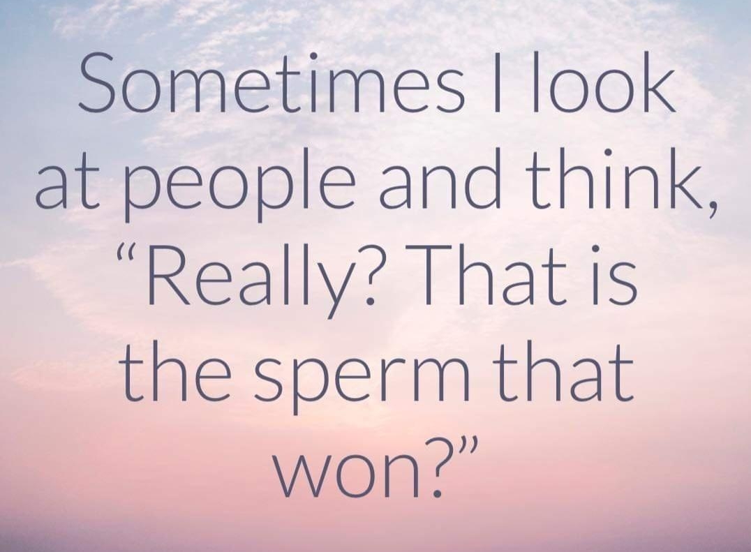 Sometimes look at people and think Really That is the sperm that won T m