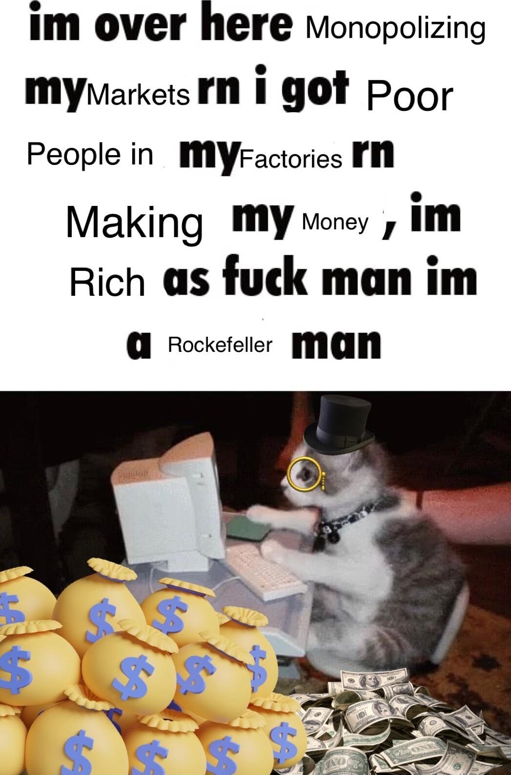 im over here Monopolizing MyMarkets N i got poor People in M YFactories FM Making MY worey im Rich as fuck man im Rockefeller FHICINA