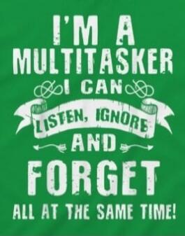 I'M A MULTITASKER I CAN LISTEN, IGNORE AND FORGET ALL AT THE SAME TIME!