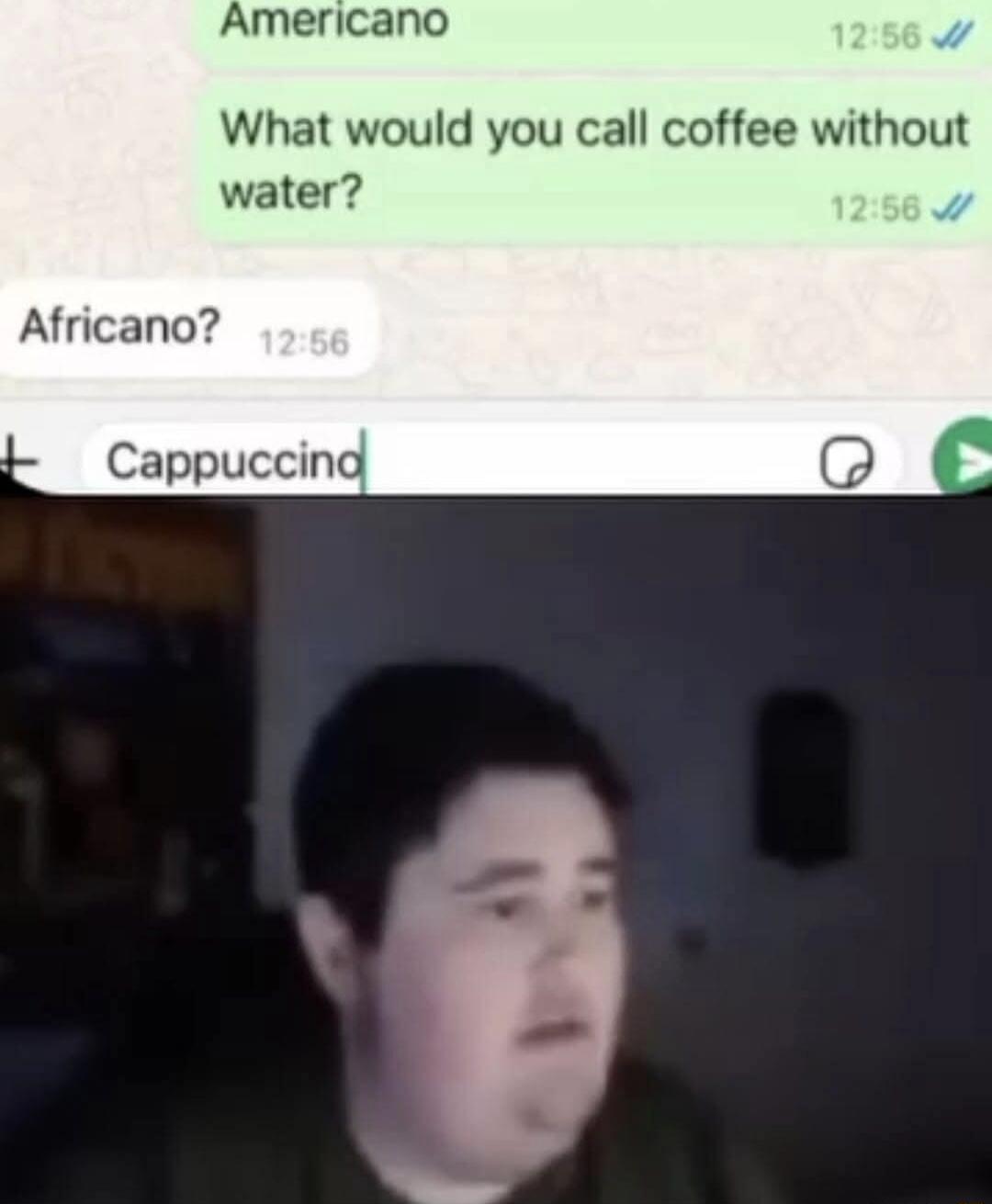 Americano What would you call coffee without water Africano Cappuccing