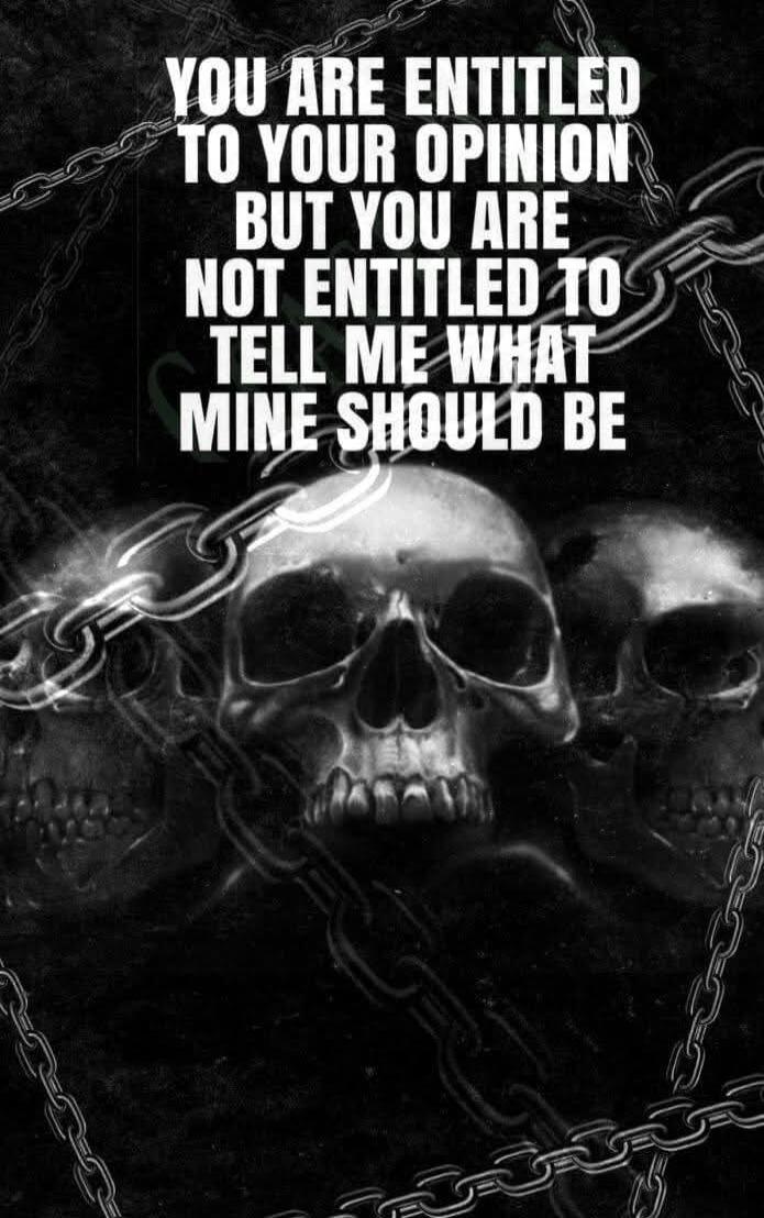 YOU ARE ENTITLED TO YOUR OPINION BUT YOU ARE NOT ENTITLED TO TELL ME WHAT MINE SHOULD BE
