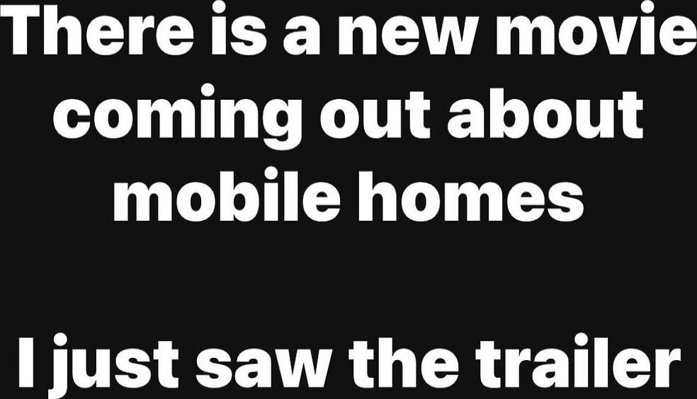 There is a new movie coming out about mobile homes I just saw the trailer