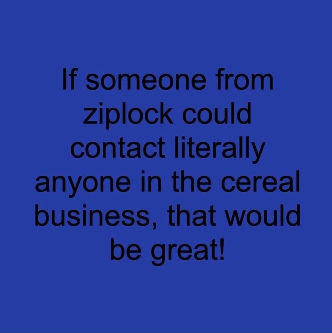 If someone from ziplock could contact literally anyone in the cereal business that would be great