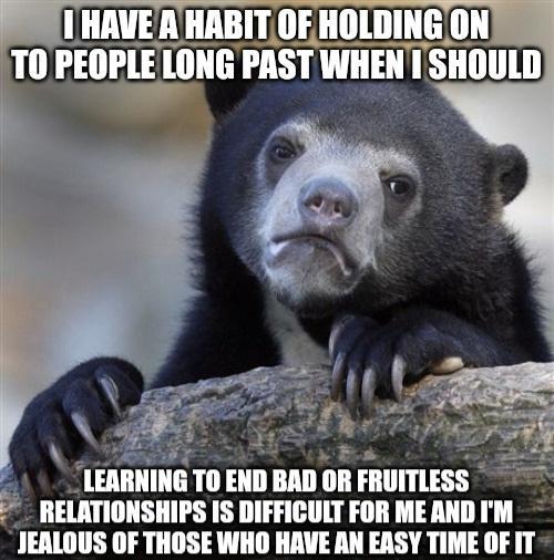 1 HAVEAHABITOF HOLDING ON A lllllllll TOEND BAD RELATIONSHIPS IS DIFFICULT FOR ME AND IM JEALOUS OF THOSE WHO HAVE AN EASY TIME OF IT