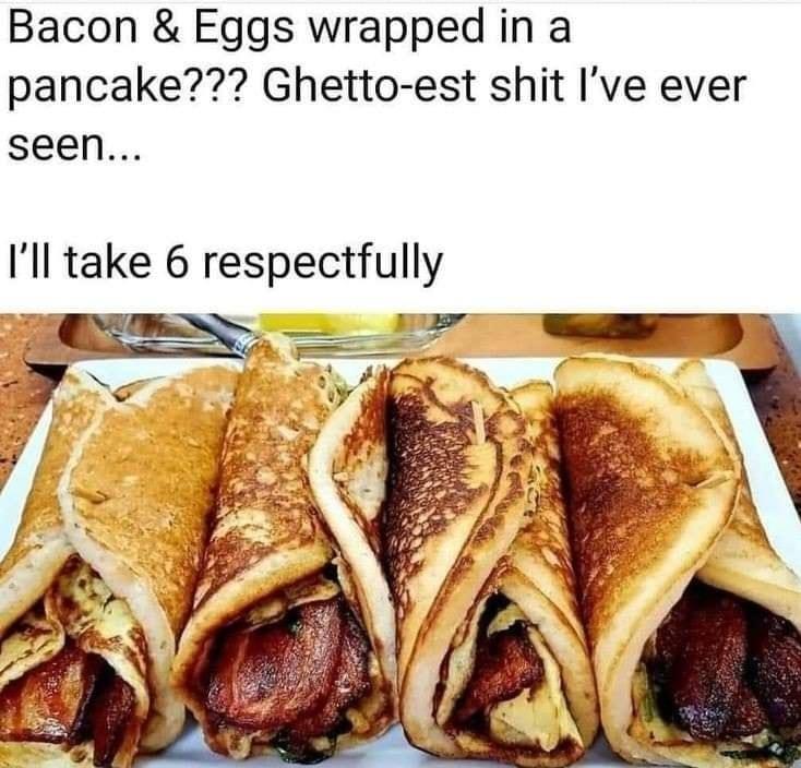 Bacon Eggs wrapped in a pancake Ghetto est shit Ive ever seen Ill take 6 respectfully