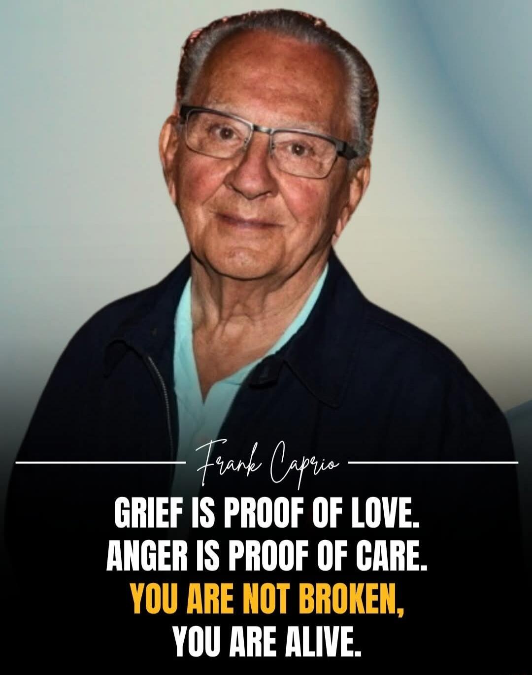 Frank Caprio GRIEF IS PROOF OF LOVE. ANGER IS PROOF OF CARE. YOU ARE NOT BROKEN, YOU ARE ALIVE.