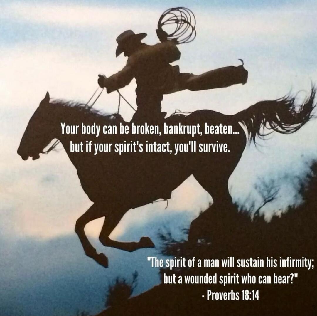 Your body can be broken, bankrupt, beaten... but if your spirit's intact, you'll survive. The spirit of a man will sustain his infirmity; but a wounded spirit who can bear? - Proverbs 18:14