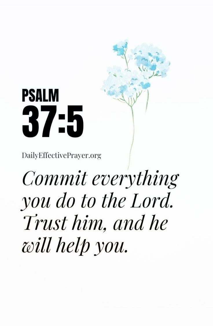PSALM 37:5 DailyEffectivePrayer.org Commit everything you do to the Lord. Trust him, and he will help you.