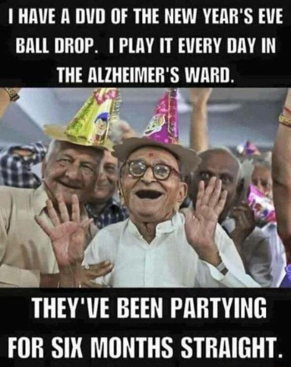 HAVE A DUD OF THE NEW YEARS EVE BALL DROP PLAY IT EVERY DAY IN THE ALZHEIMERS WARD 4 THEYVE BEEN PARTYING FOR SIK MONTHS STRAIGHT