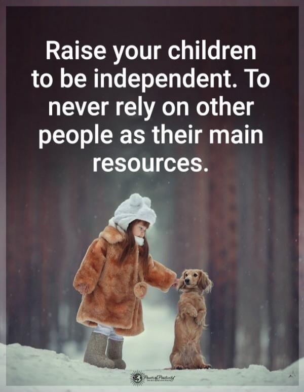 Raise your children to be independent. To never rely on other people as their main resources.