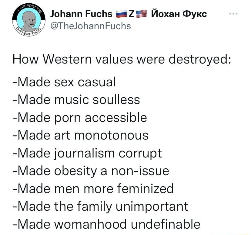 Johann Fuchs mmZ Moxax ykc TheJohannFuchs How Western values were destroyed Made sex casual Made music soulless Made porn accessible Made art monotonous Made journalism corrupt Made obesity a non issue Made men more feminized Made the family unimportant Made womanhood undefinable