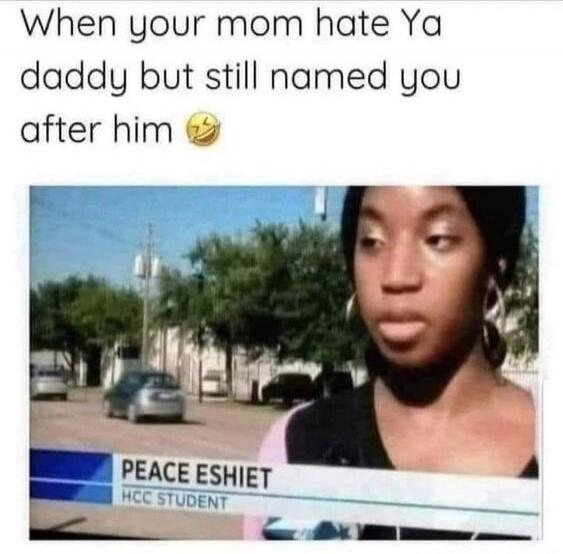 When your mom hate Ya daddy but still named you after him 😂
