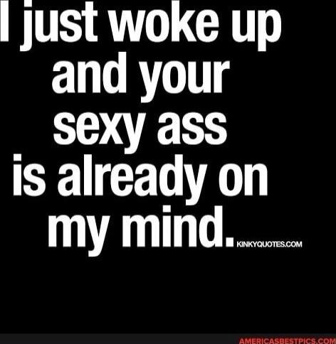 I just woke up and your sexy ass is already on my mind.