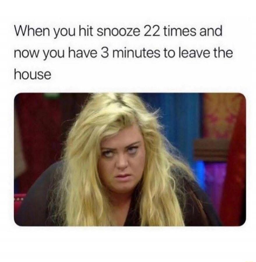 When you hit snooze 22 times and now you have 3 minutes to leave the house