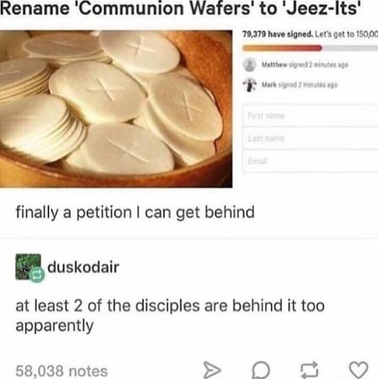 Rename Communion Wafers to Jeez lts 70379 hav signed Lets got 10 1501 s finally a petition can get behind duskodalr at least 2 of the disciples are behind it too apparently 58038 notes S 0O o O