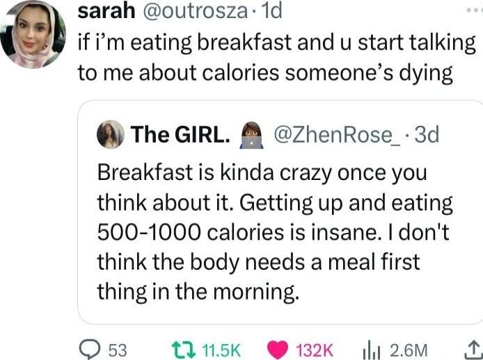 sarah outrosza 1d if m eating breakfast and u start talking to me about calories someones dying The GIRL 8 ZhenRose_ 3d Breakfast is kinda crazy once you think about it Getting up and eating 500 1000 calories is insane dont think the body needs a meal first thing in the morning O53 1115k 132k 1 26M A4