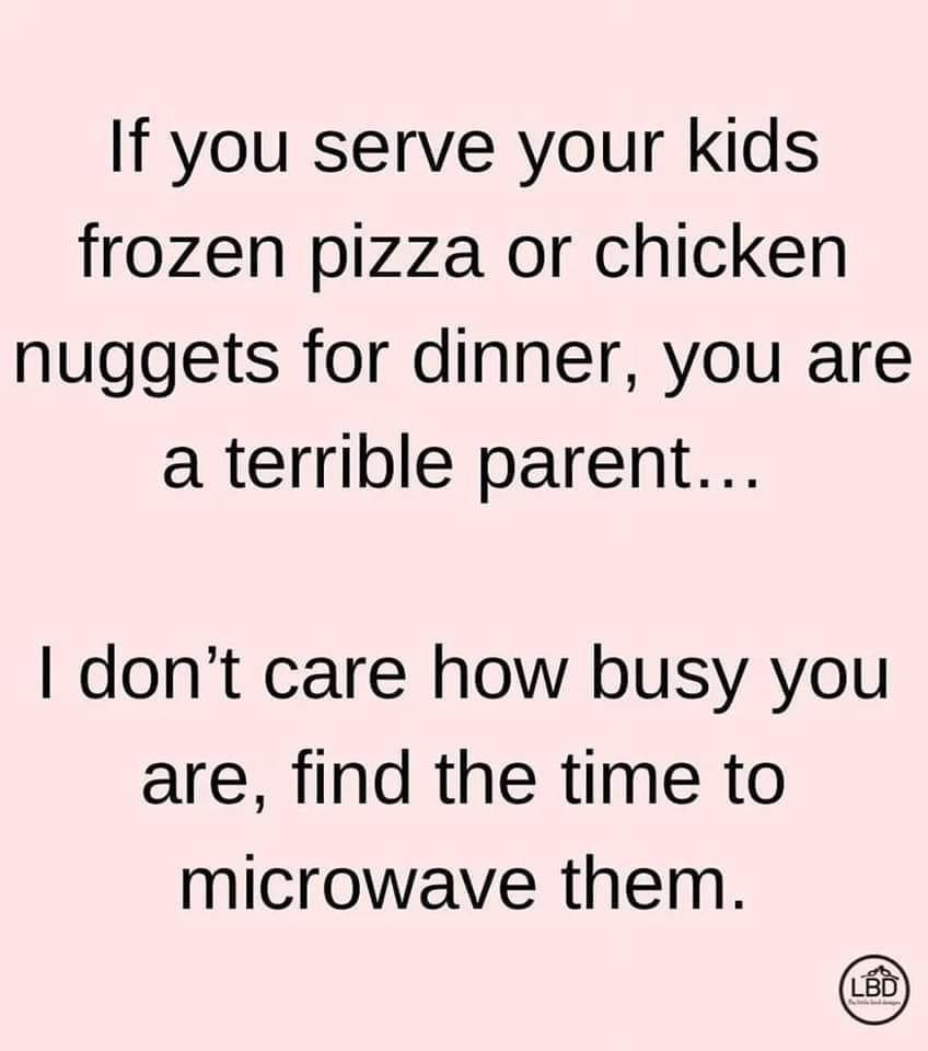 If you serve your kids frozen pizza or chicken nuggets for dinner you are a terrible parent dont care how busy you are find the time to microwave them