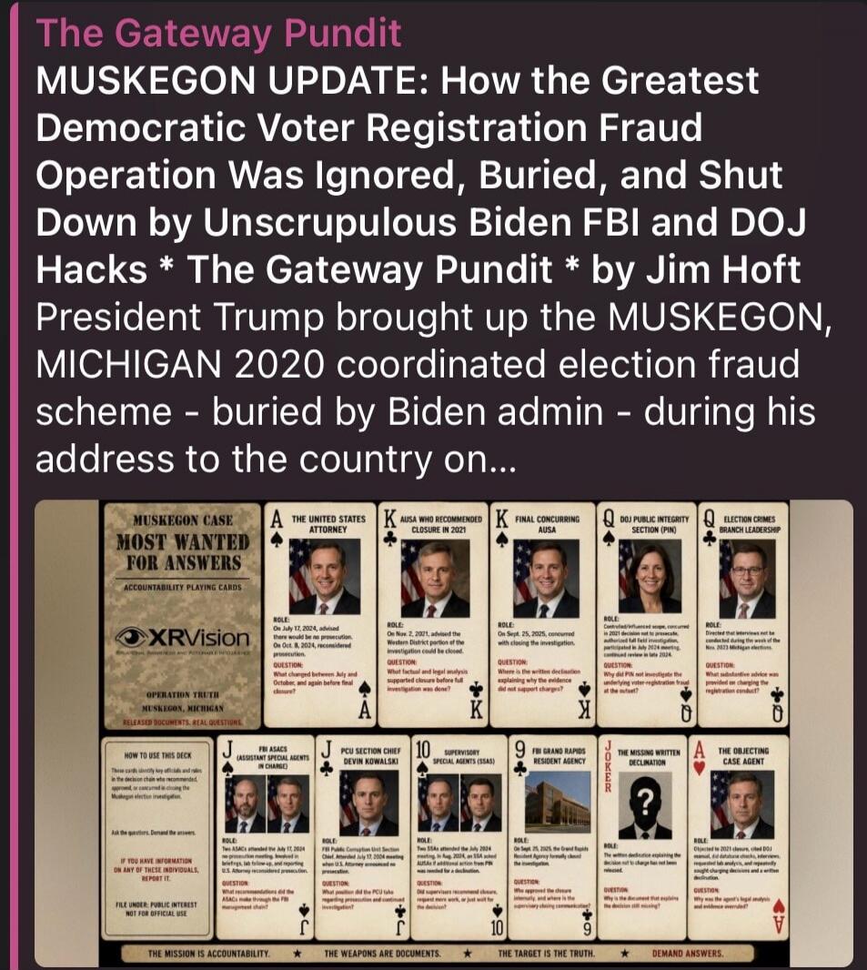 The Gateway Pundit
MUSKEGON UPDATE: How the Greatest Democratic Voter Registration Fraud Operation Was Ignored, Buried, and Shut Down by Unscrupulous Biden FBI and DOJ Hacks * The Gateway Pundit * by Jim Hoft
President Trump brought up the MUSKEGON, MICHIGAN 2020 coordinated election fraud scheme - buried by Biden admin - during his address to the 