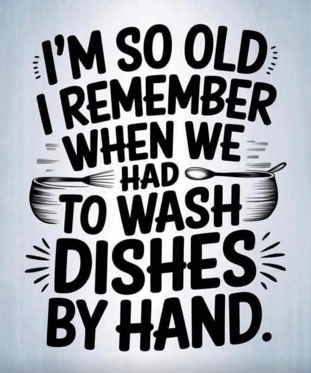 I'M SO OLD I REMEMBER WHEN WE HAD TO WASH DISHES BY HAND.