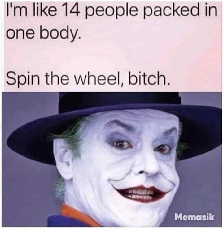 Im like 14 people packed in one body Spin the wheel bitch