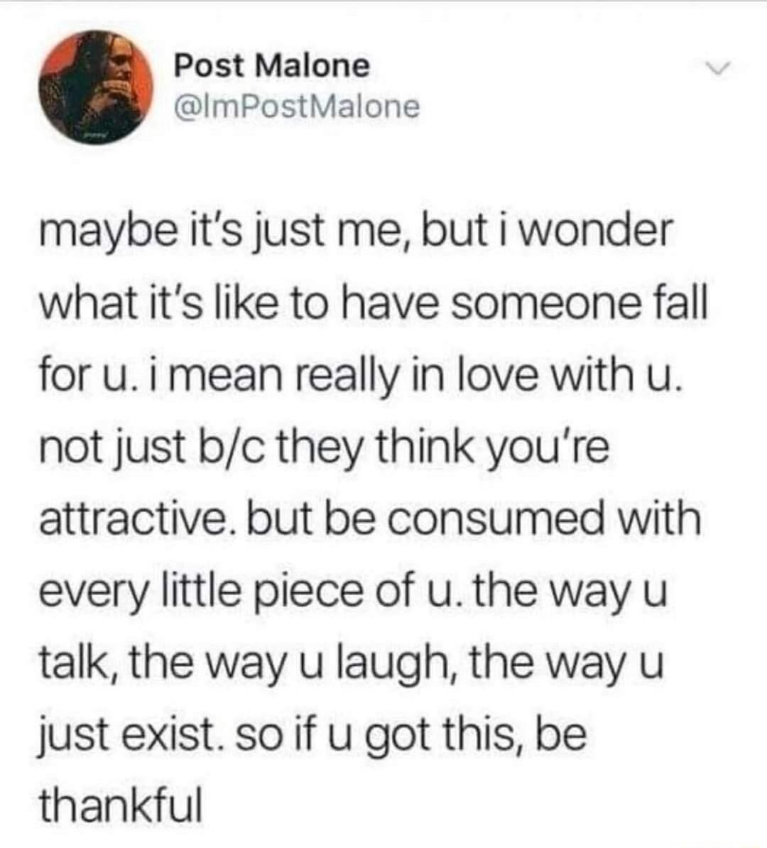 Post Malone ImPostMalone maybe its just me but i wonder what its like to have someone fall for uimean really in love with u not just bc they think youre attractive but be consumed with every little piece of uthe way u talk the way u laugh the way u just exist so if u got this be thankful