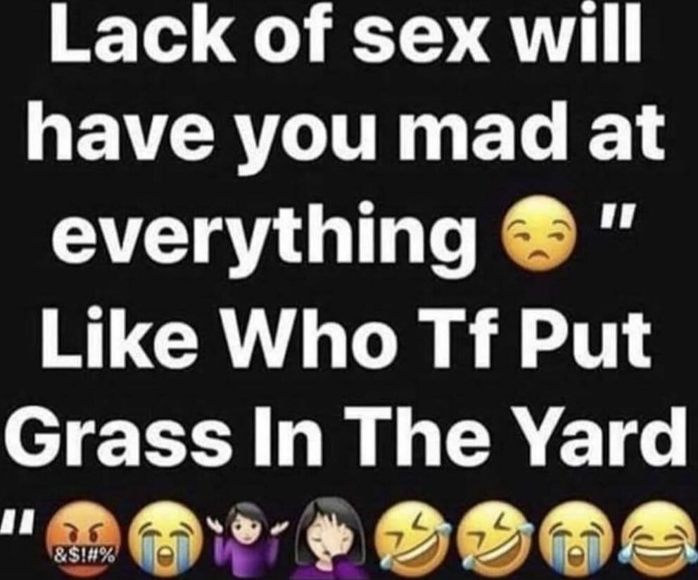 Lack of sex will have you mad at everything 😒 Like Who Tf Put Grass In The Yard