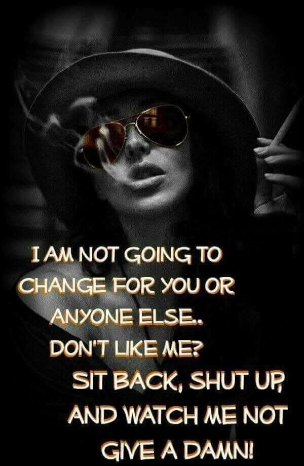 I AM NOT GOING TO CHANGE FOR YOU OR ANYONE ELSE.. DON'T LIKE ME? SIT BACK, SHUT UP, AND WATCH ME NOT GIVE A DAMN!