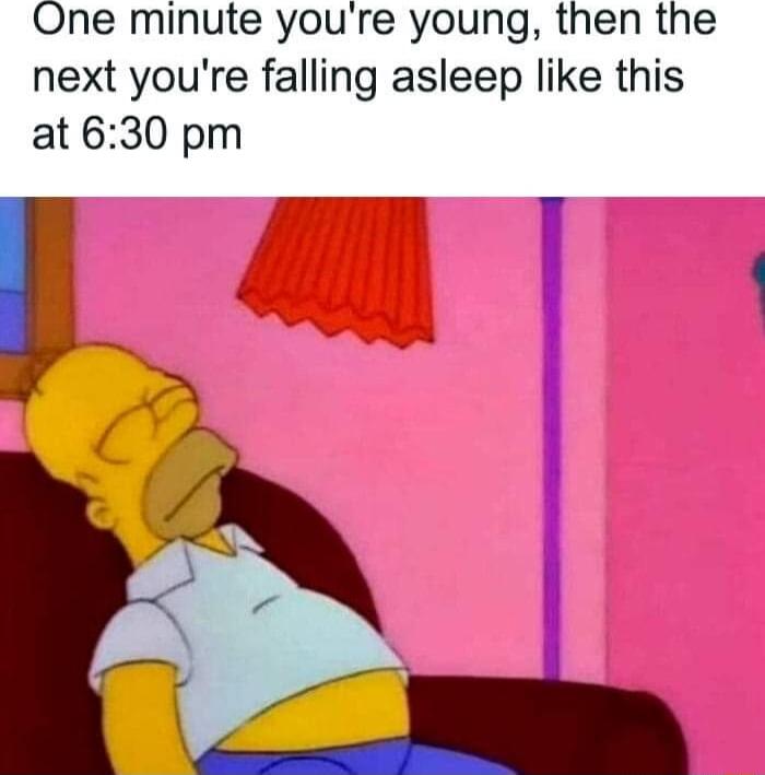 One minute youre young then the next youre falling asleep like this at 630 pm