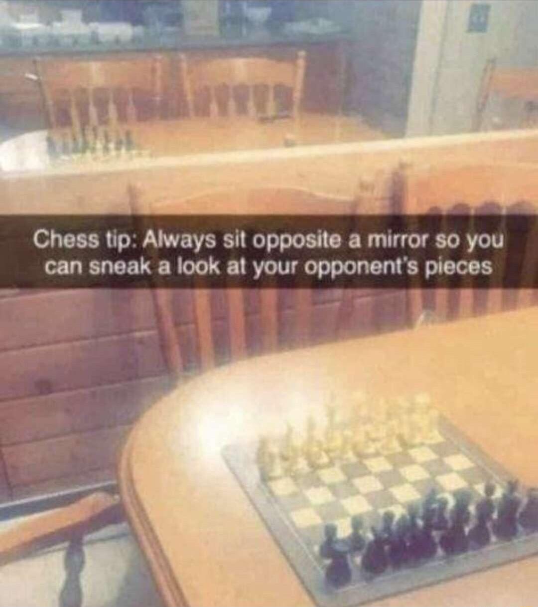 Chess tip Always sit opposite a mirror so you can sneak a look at your opponents pieces e