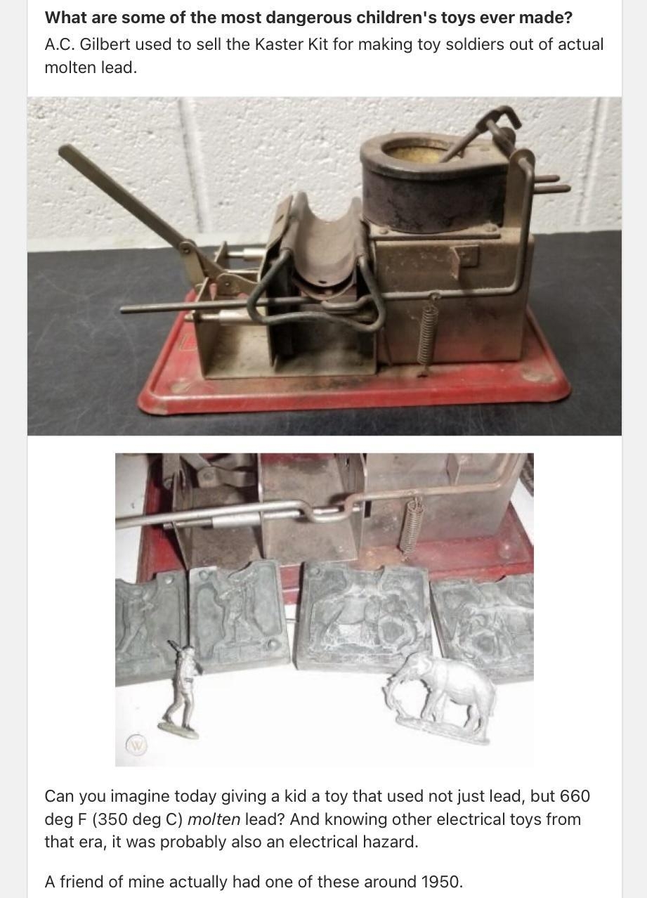 N Kenneth Lundgren Follow x M in Electrical and Electronics Engineering Northwestern University Wed What are some of the most dangerous childrens toys ever made AC Gilbert used to sl the Kaster Kit for making toy soldiers out of actual molten lead Can you imagine today giving a kid a toy that used not just lead but 660 deg F 350 deg C molten lead And knowing other electrical toys from that era it 