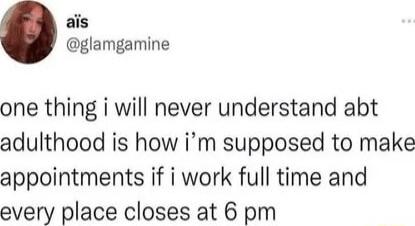 ais glamgamine one thing i will never understand abt adulthood is how im supposed to make appointments if i work full time and every place closes at 6 pm