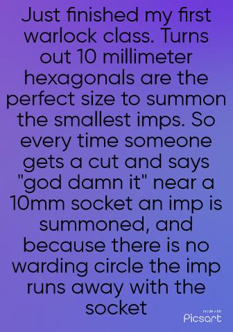 Just finished my first warlock class Turns out 10 millimeter hexagonals are the perfect size to summon the smallest imps So every time someone gets a cut and says god damn it near a 10mm socket an imp is summoned and because there is no warding circle the imp runs away with the socket