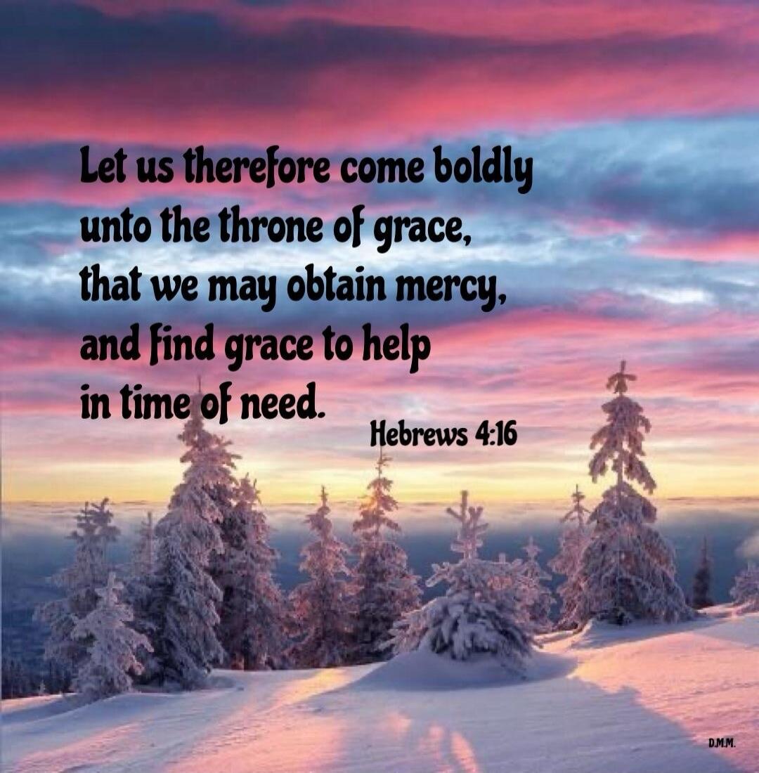Let us therefore come boldly unto the throne of grace, that we may obtain mercy, and find grace to help in time of need. Hebrews 4:16