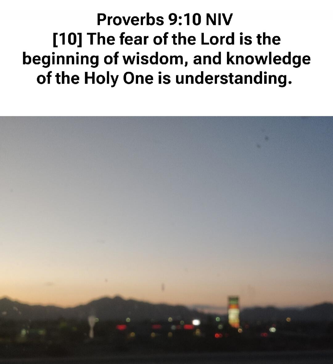 Proverbs 9:10 NIV [10] The fear of the Lord is the beginning of wisdom, and knowledge of the Holy One is understanding.