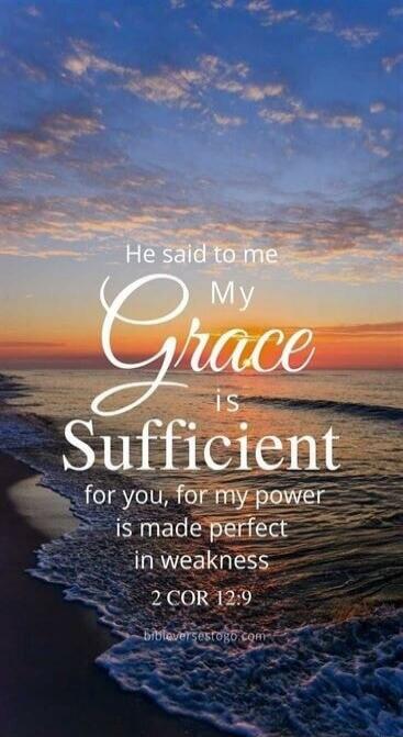 He said to me My Grace is Sufficient for you, for my power is made perfect in weakness 2 COR 12:9 bibleversestogo.com