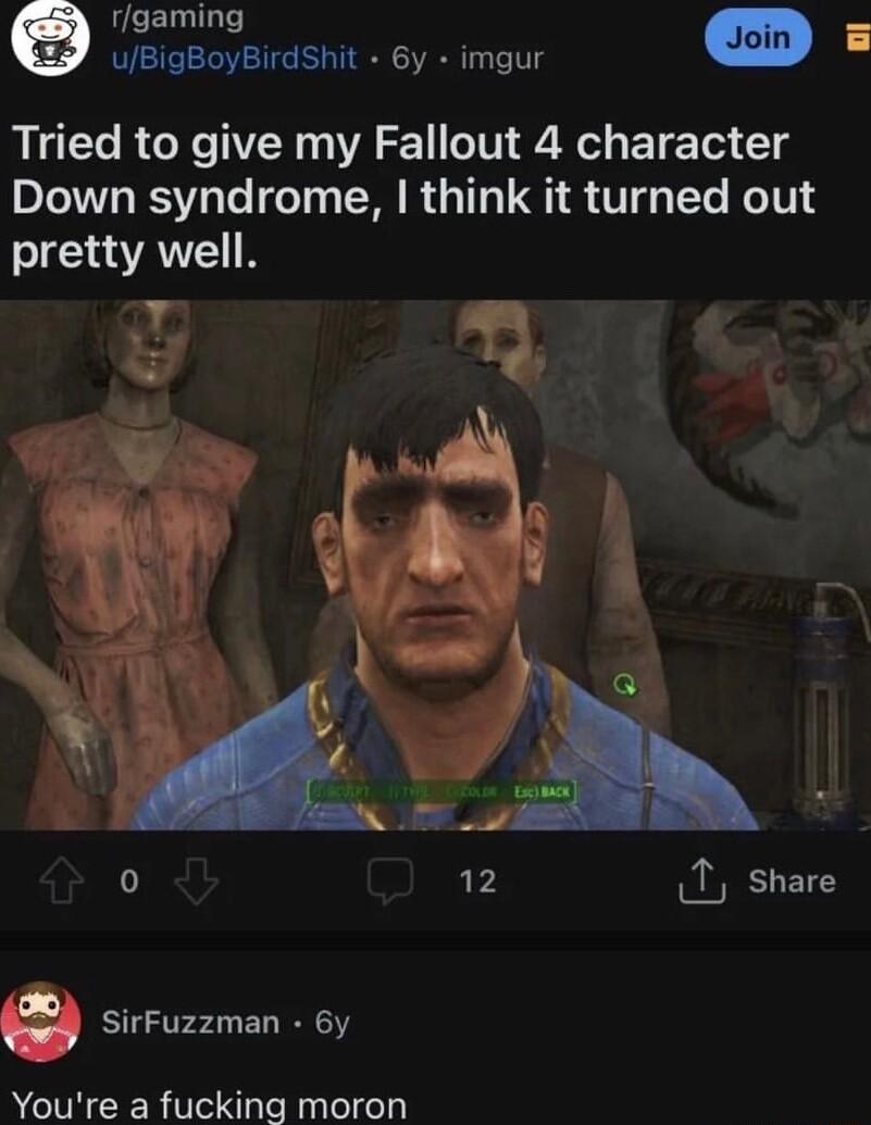 rgaming e e uBigBoyBirdShit 6y imgur L Tried to give my Fallout 4 character Down syndrome think it turned out pretty well SirFuzzman 6y Youre a fucking moron