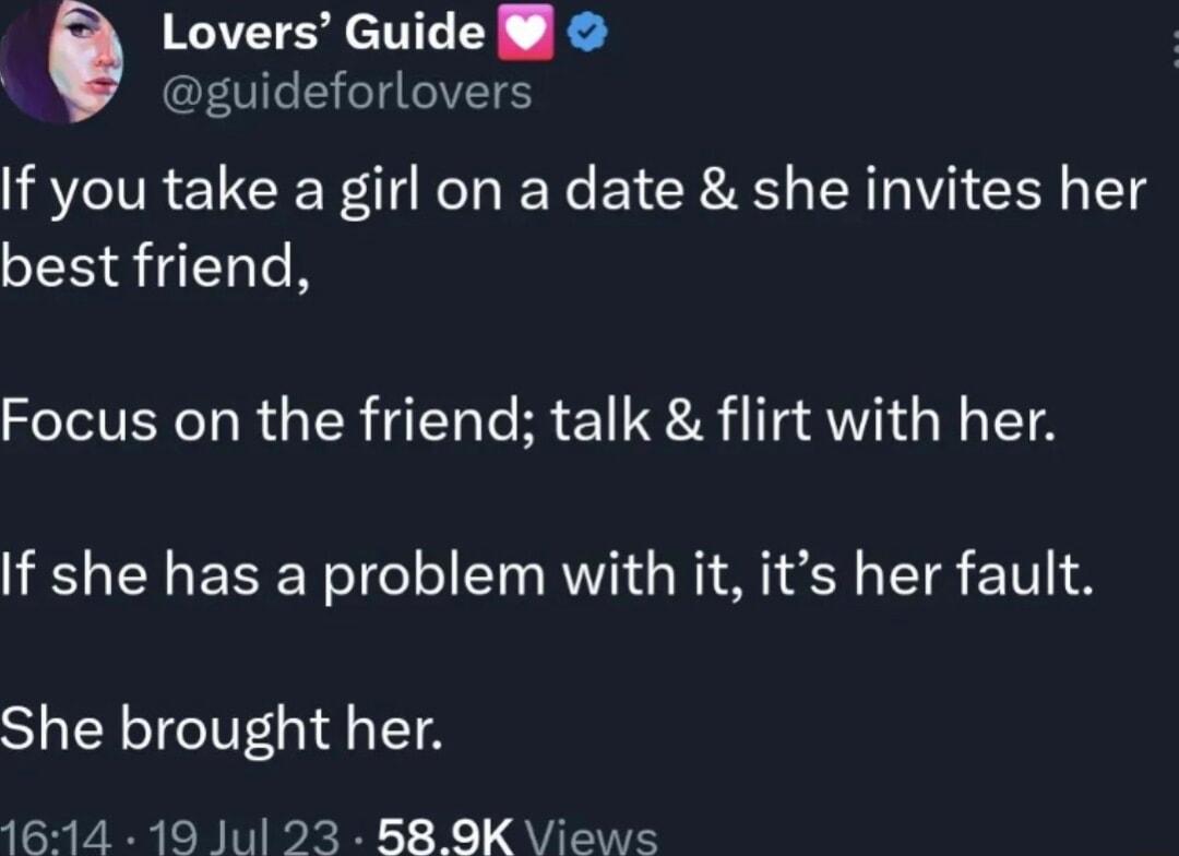 6 Lovers Guide e If you take a girl on a date she invites her best friend Focus on the friend talk flirt with her If she has a problem with it its her fault She brought her 1614 19 Jul 23 B8 9K Views