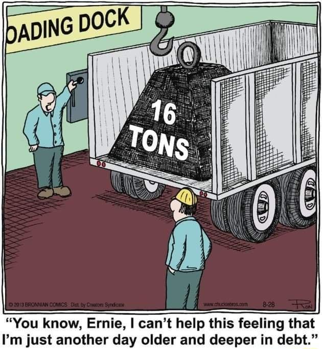You know Ernie cant help this feeling that Im just another day older and deeper in debt