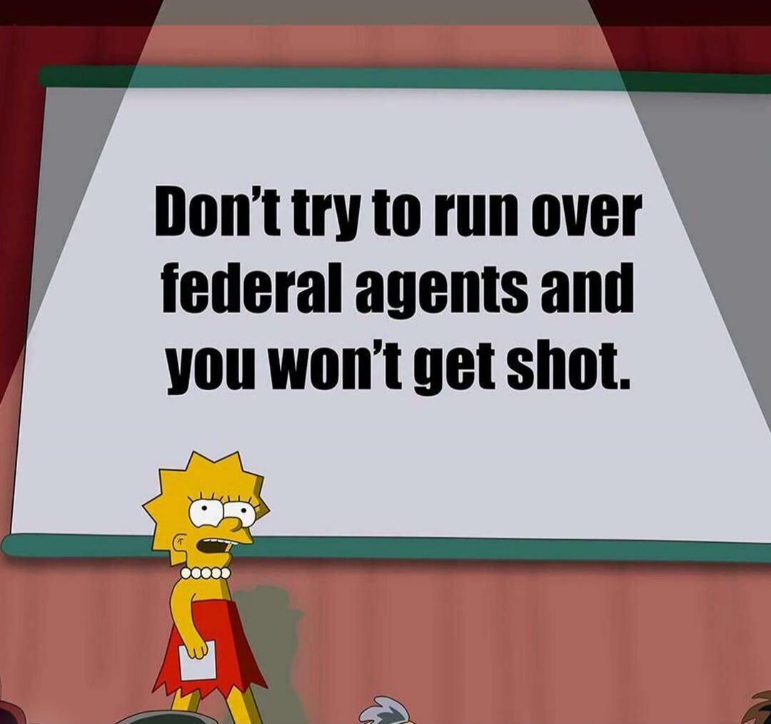 Don't try to run over federal agents and you won't get shot.