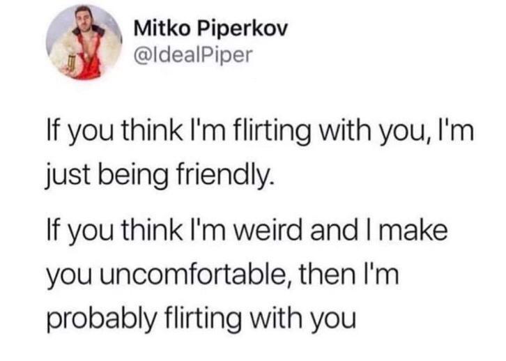 4 Mitko Piperkov Vi IdealPiper If you think Im flirting with you Im just being friendly If you think Im weird and make you uncomfortable then Im probably flirting with you