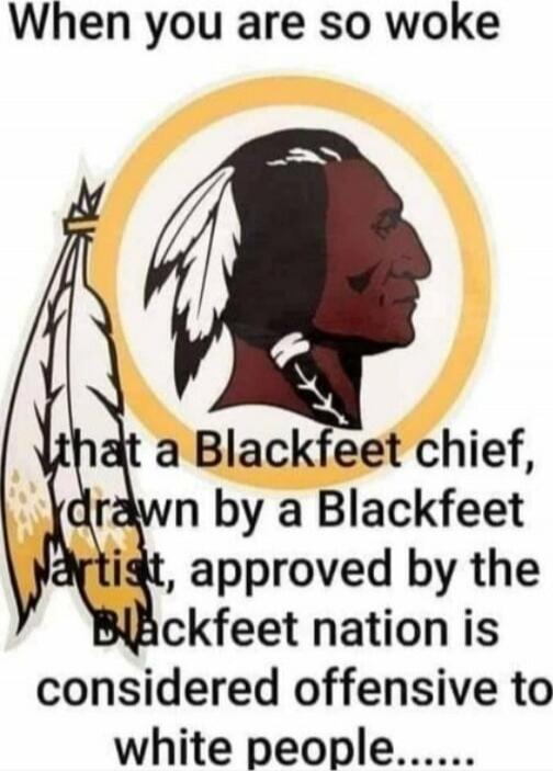 When you are so woke that a Blackfeet chief, drawn by a Blackfeet artist, approved by the Blackfeet nation is considered offensive to white people......