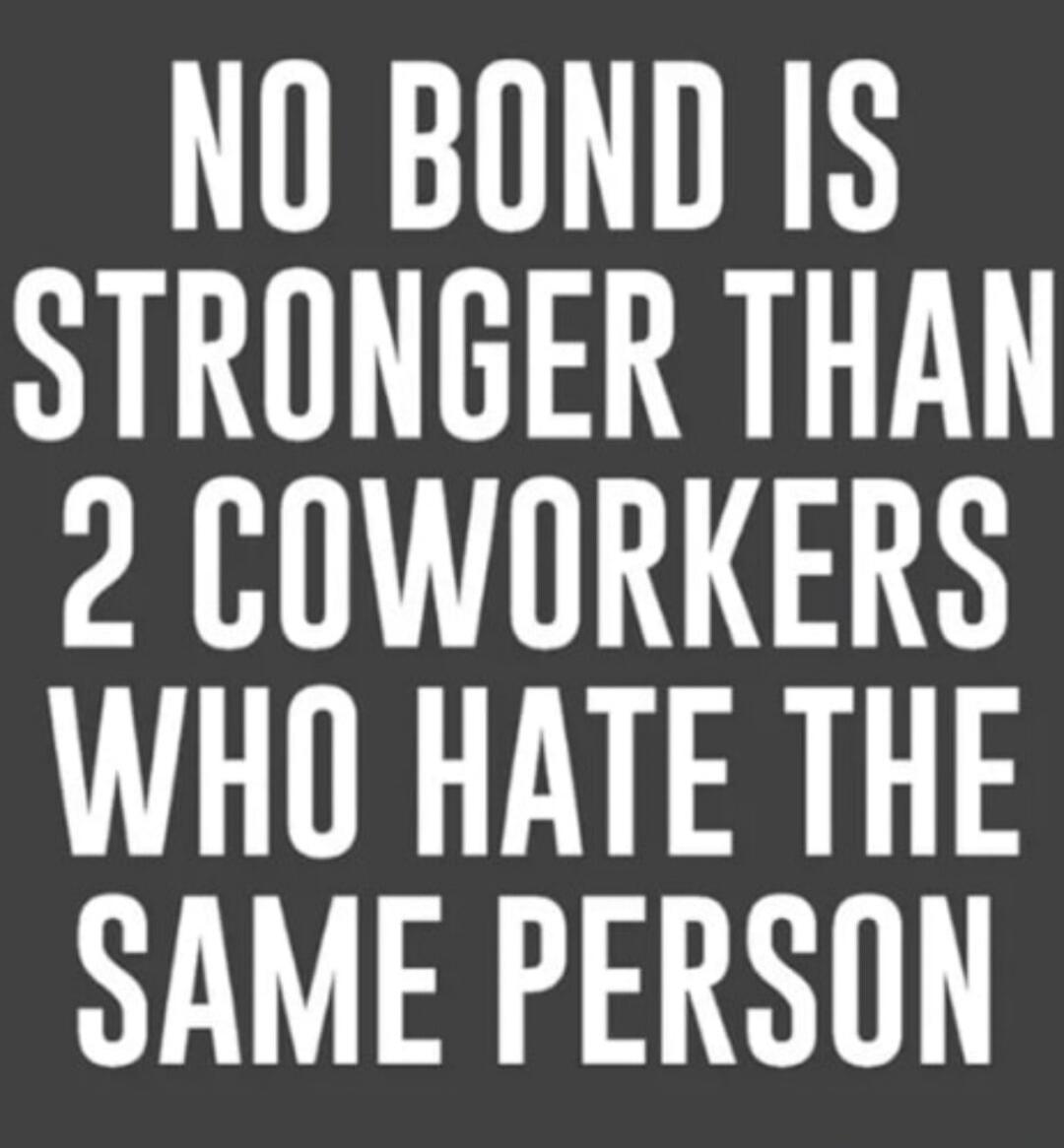 NO BOND IS STRONGER THAN 2 COWORKERS WHO HATE THE SAME PERSON