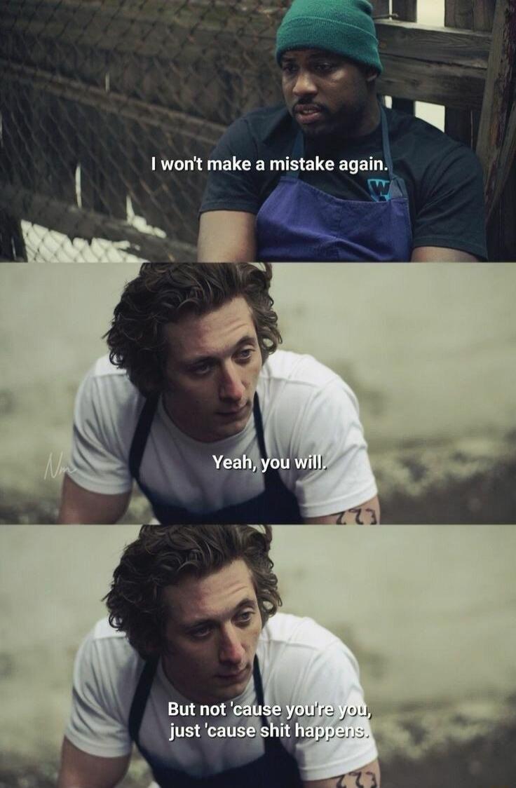 I won't make a mistake again.
Yeah, you will.
But not 'cause you're you, just 'cause shit happens.