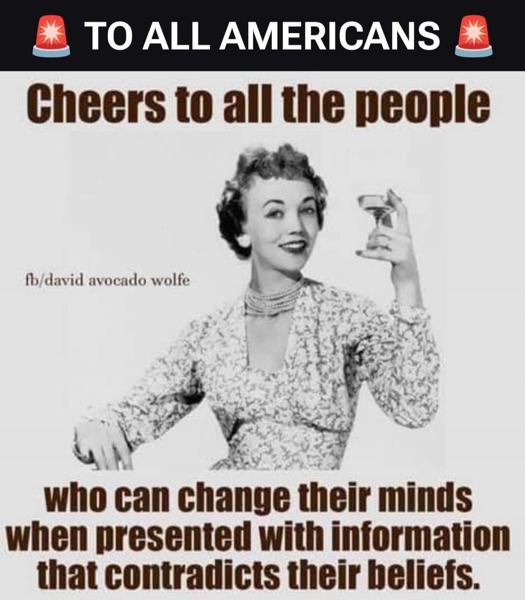 TO ALL AMERICANS
Cheers to all the people
fb/david avocado wolfe
who can change their minds
when presented with information
that contradicts their beliefs.