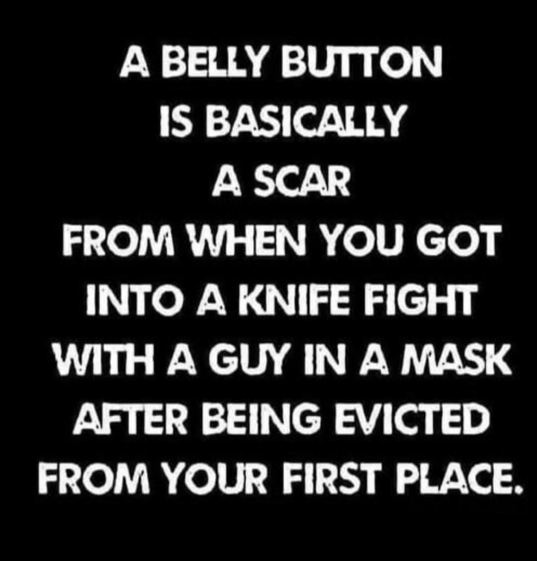 A BELLY BUTTON IS BASICALLY A SCAR FROM WHEN YOU GOT INTO A KNIFE FIGHT WITH A GUY IN A MASK AFTER BEING EVICTED FROM YOUR FIRST PLACE.