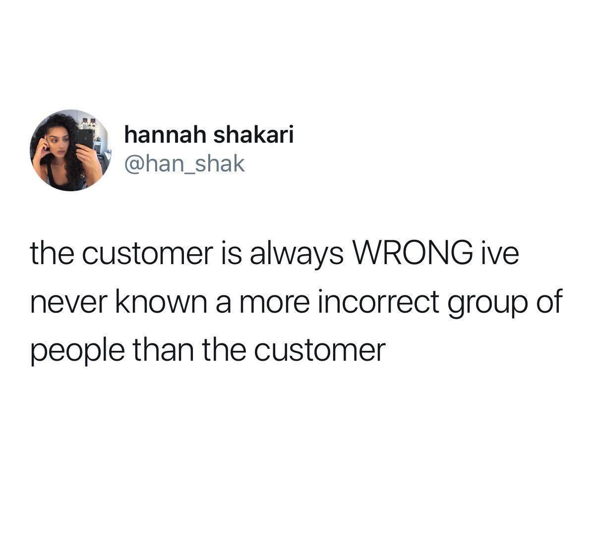 hannah shakari han_shak the customer is always WRONG ive never known a more incorrect group of people than the customer