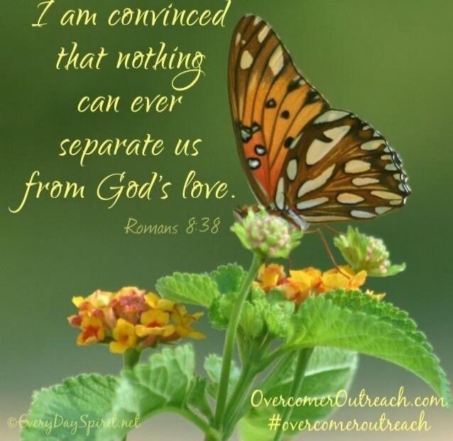 I am convinced that nothing can ever separate us from God's love. Romans 8:38