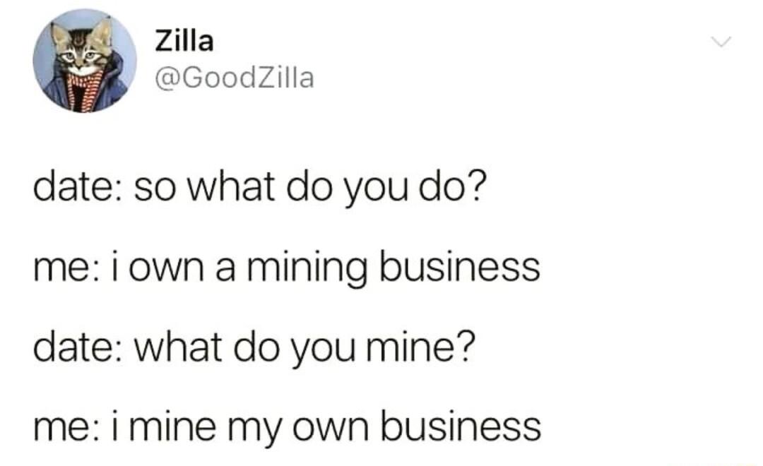 Zilla GoodZilla date so what do you do me i own a mining business date what do you mine me i mine my own business