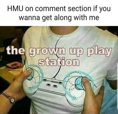 HMU on comment section if you wanna get along with me the grown up play station